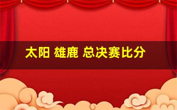 太阳 雄鹿 总决赛比分